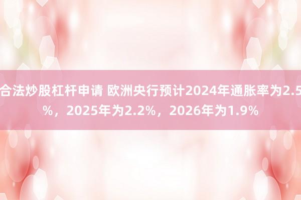 合法炒股杠杆申请 欧洲央行预计2024年通胀率为2.5%，2025年为2.2%，2026年为1.9%