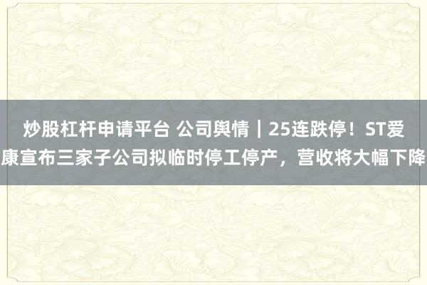 炒股杠杆申请平台 公司舆情｜25连跌停！ST爱康宣布三家子公司拟临时停工停产，营收将大幅下降