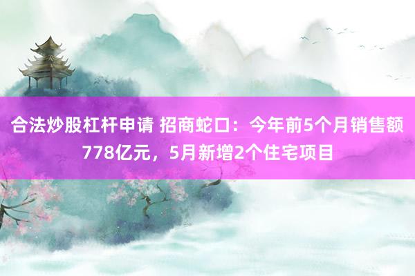 合法炒股杠杆申请 招商蛇口：今年前5个月销售额778亿元，5月新增2个住宅项目