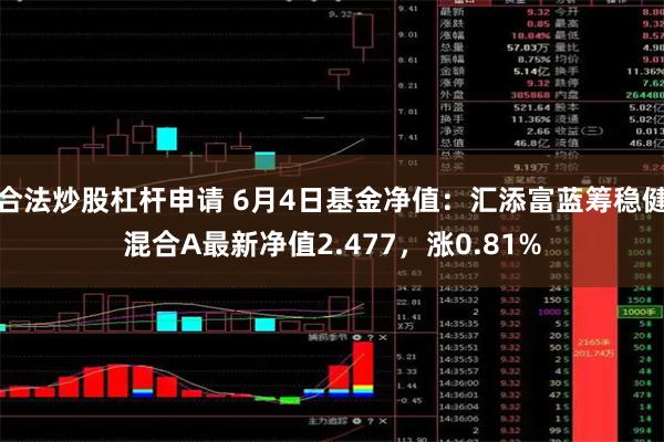 合法炒股杠杆申请 6月4日基金净值：汇添富蓝筹稳健混合A最新净值2.477，涨0.81%