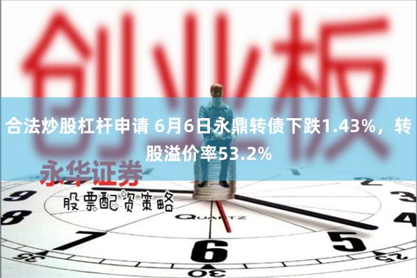 合法炒股杠杆申请 6月6日永鼎转债下跌1.43%，转股溢价率53.2%