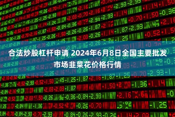 合法炒股杠杆申请 2024年6月8日全国主要批发市场韭菜花价格行情