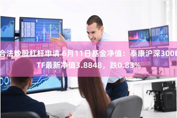 合法炒股杠杆申请 6月11日基金净值：泰康沪深300ETF最新净值3.8848，跌0.83%