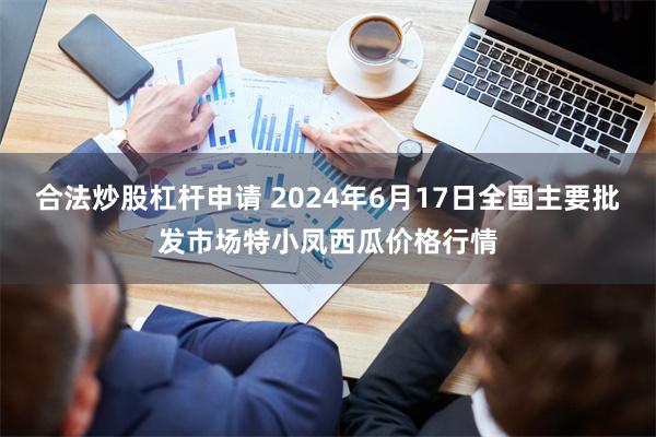 合法炒股杠杆申请 2024年6月17日全国主要批发市场特小凤西瓜价格行情