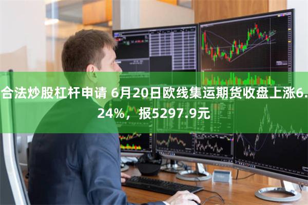 合法炒股杠杆申请 6月20日欧线集运期货收盘上涨6.24%，报5297.9元