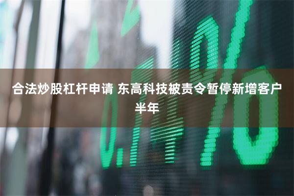 合法炒股杠杆申请 东高科技被责令暂停新增客户半年