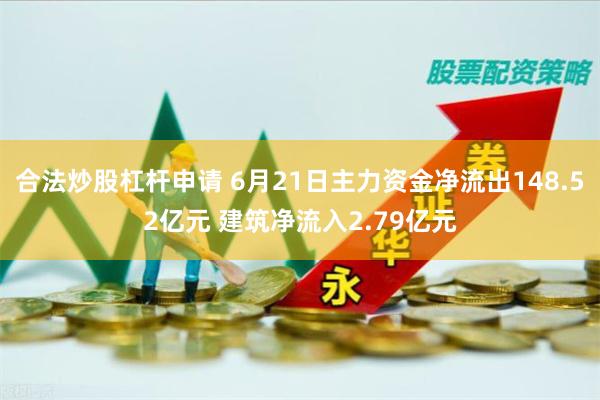 合法炒股杠杆申请 6月21日主力资金净流出148.52亿元 建筑净流入2.79亿元