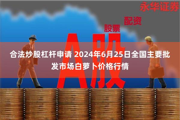 合法炒股杠杆申请 2024年6月25日全国主要批发市场白萝卜价格行情