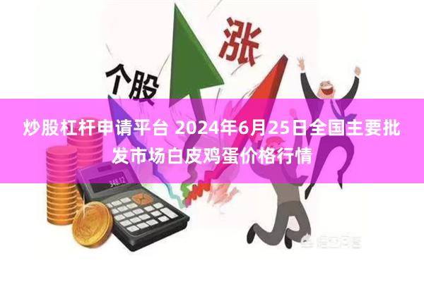 炒股杠杆申请平台 2024年6月25日全国主要批发市场白皮鸡蛋价格行情