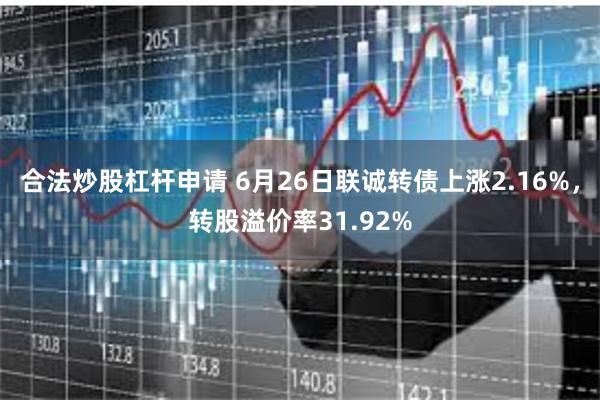 合法炒股杠杆申请 6月26日联诚转债上涨2.16%，转股溢价率31.92%