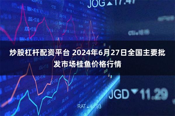 炒股杠杆配资平台 2024年6月27日全国主要批发市场桂鱼价格行情