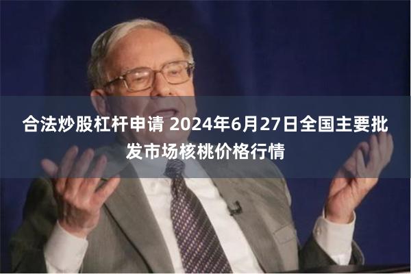 合法炒股杠杆申请 2024年6月27日全国主要批发市场核桃价格行情