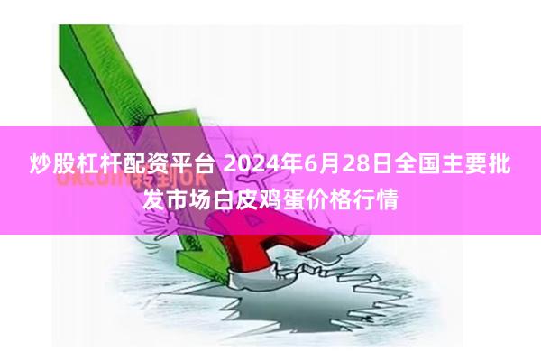 炒股杠杆配资平台 2024年6月28日全国主要批发市场白皮鸡蛋价格行情