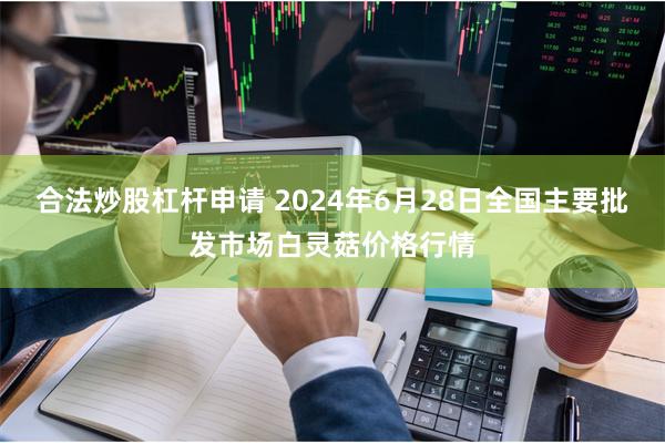 合法炒股杠杆申请 2024年6月28日全国主要批发市场白灵菇价格行情