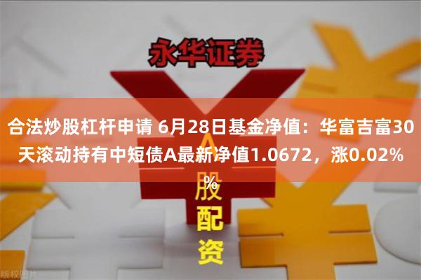 合法炒股杠杆申请 6月28日基金净值：华富吉富30天滚动持有中短债A最新净值1.0672，涨0.02%