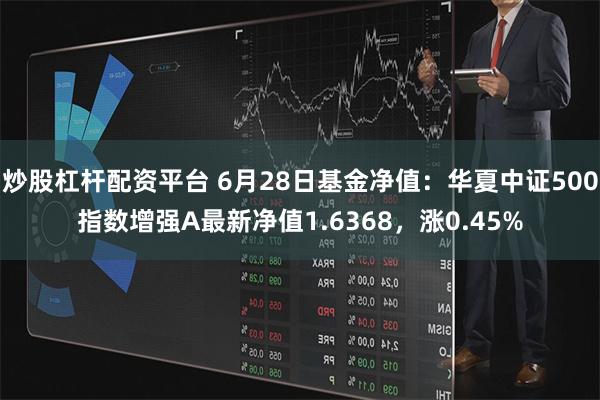 炒股杠杆配资平台 6月28日基金净值：华夏中证500指数增强A最新净值1.6368，涨0.45%