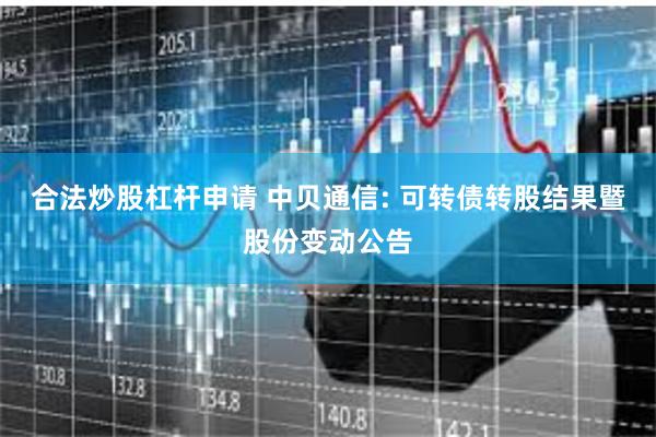 合法炒股杠杆申请 中贝通信: 可转债转股结果暨股份变动公告