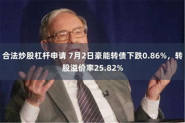 合法炒股杠杆申请 7月2日豪能转债下跌0.86%，转股溢价率25.82%