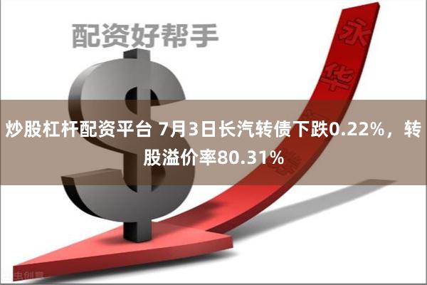 炒股杠杆配资平台 7月3日长汽转债下跌0.22%，转股溢价率80.31%