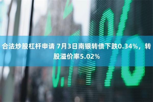 合法炒股杠杆申请 7月3日南银转债下跌0.34%，转股溢价率5.02%