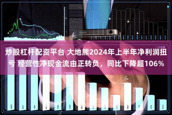 炒股杠杆配资平台 大地熊2024年上半年净利润扭亏 经营性净现金流由正转负，同比下降超106%