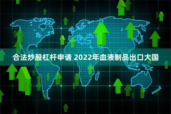 合法炒股杠杆申请 2022年血液制品出口大国