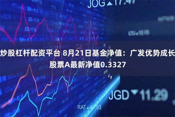 炒股杠杆配资平台 8月21日基金净值：广发优势成长股票A最新净值0.3327