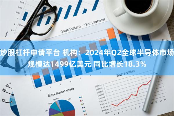 炒股杠杆申请平台 机构：2024年Q2全球半导体市场规模达1499亿美元 同比增长18.3%