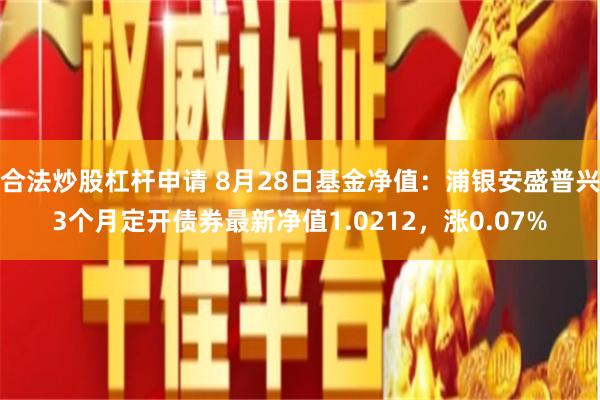 合法炒股杠杆申请 8月28日基金净值：浦银安盛普兴3个月定开债券最新净值1.0212，涨0.07%