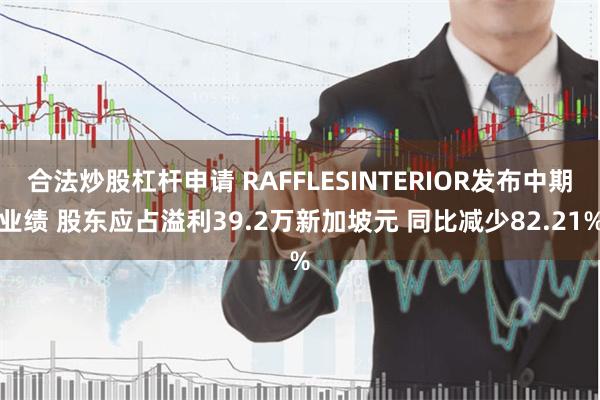 合法炒股杠杆申请 RAFFLESINTERIOR发布中期业绩 股东应占溢利39.2万新加坡元 同比减少82.21%