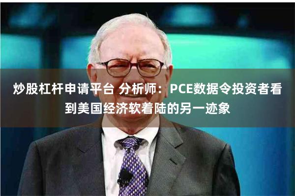 炒股杠杆申请平台 分析师：PCE数据令投资者看到美国经济软着陆的另一迹象