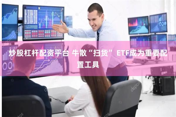 炒股杠杆配资平台 牛散“扫货” ETF成为重要配置工具